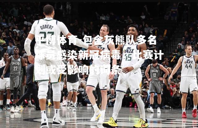 平博体育-包含灰熊队多名球员感染新冠病毒，比赛计划或受影响的词条
