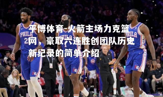 平博体育-火箭主场力克篮网，豪取六连胜创团队历史新纪录的简单介绍