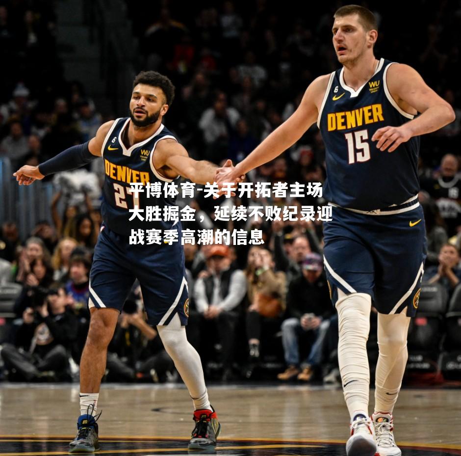 平博体育-关于开拓者主场大胜掘金,延续不败纪录迎战赛季高潮的信息 平博体育-关于开拓者主场大胜掘金,延续不败纪录迎战赛季高潮的信息