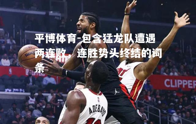 平博体育-包含猛龙队遭遇两连败，连胜势头终结的词条