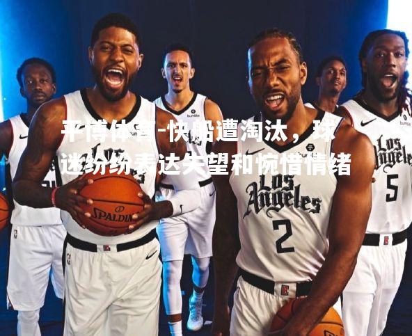 平博体育-快船遭淘汰，球迷纷纷表达失望和惋惜情绪