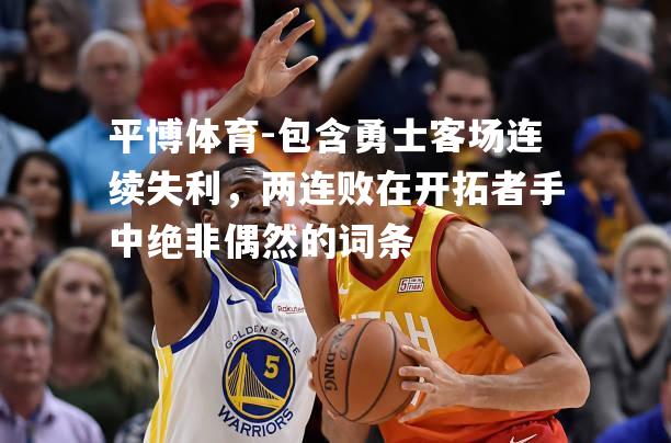 平博体育-包含勇士客场连续失利，两连败在开拓者手中绝非偶然的词条