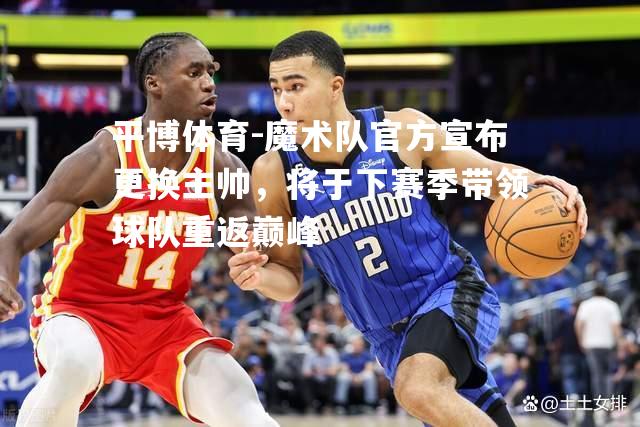 平博体育-魔术队官方宣布更换主帅，将于下赛季带领球队重返巅峰