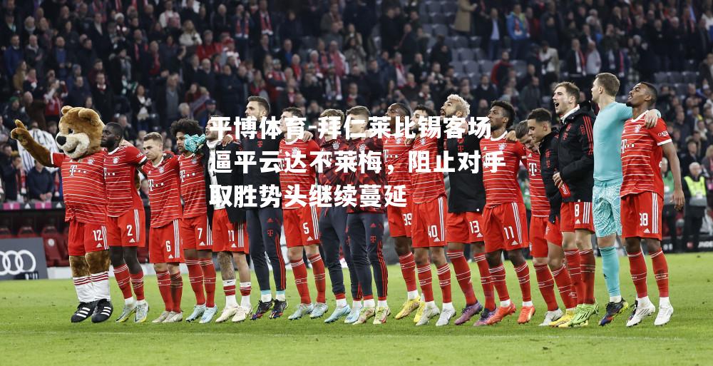 平博体育-拜仁莱比锡客场逼平云达不莱梅，阻止对手取胜势头继续蔓延
