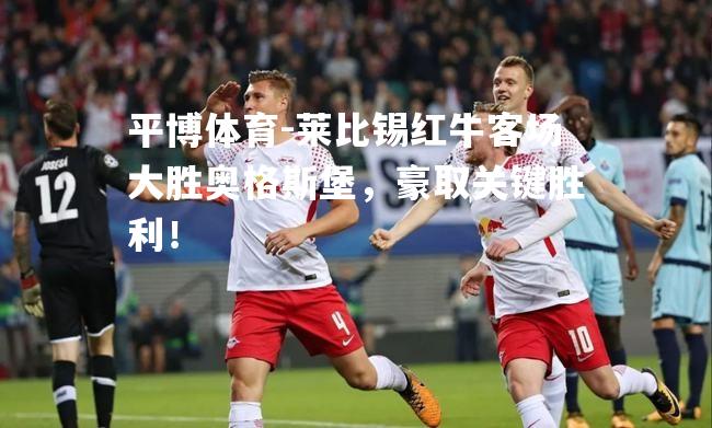 平博体育-莱比锡红牛客场大胜奥格斯堡，豪取关键胜利！