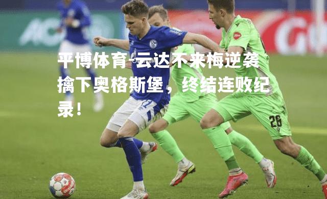 平博体育-云达不来梅逆袭擒下奥格斯堡，终结连败纪录！