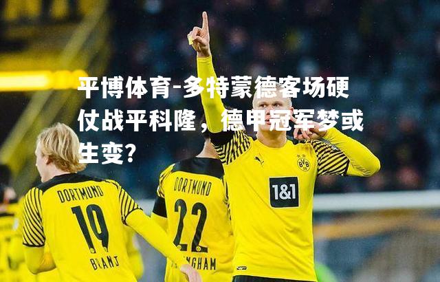 平博体育-多特蒙德客场硬仗战平科隆，德甲冠军梦或生变？