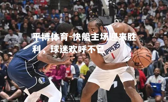平博体育-快船主场迎来胜利，球迷欢呼不已