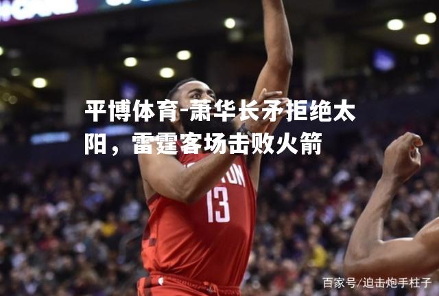 平博体育-萧华长矛拒绝太阳，雷霆客场击败火箭