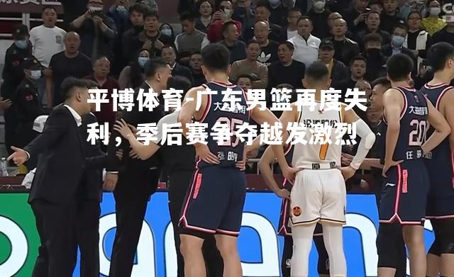 平博体育-广东男篮再度失利，季后赛争夺越发激烈