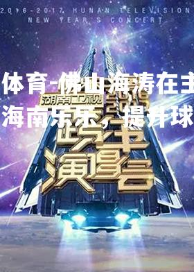 平博体育-佛山海涛在主场战胜海南乐乐，提升球队信心