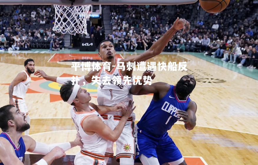 平博体育-马刺遭遇快船反扑，失去领先优势