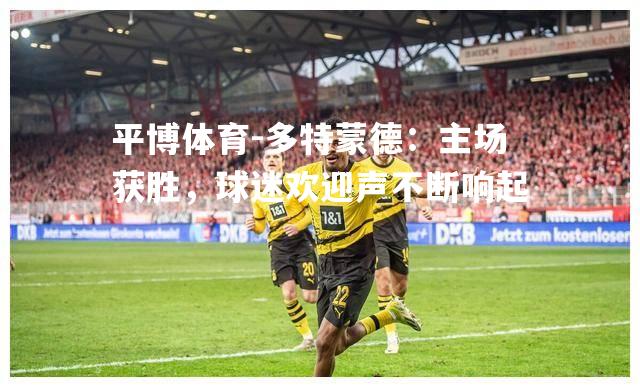 平博体育-多特蒙德：主场获胜，球迷欢迎声不断响起