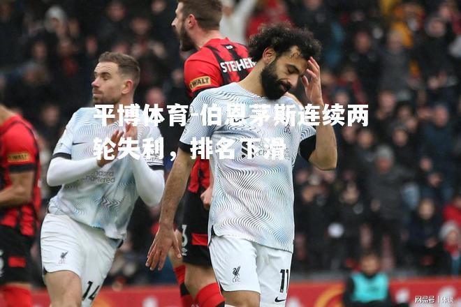 平博体育-伯恩茅斯连续两轮失利，排名下滑