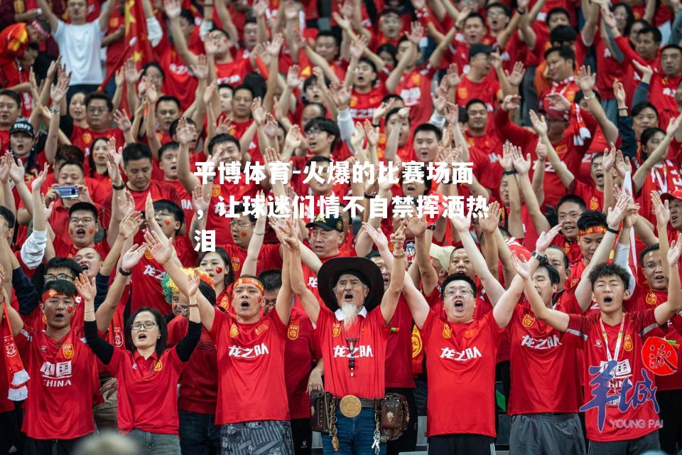 平博体育-火爆的比赛场面，让球迷们情不自禁挥洒热泪