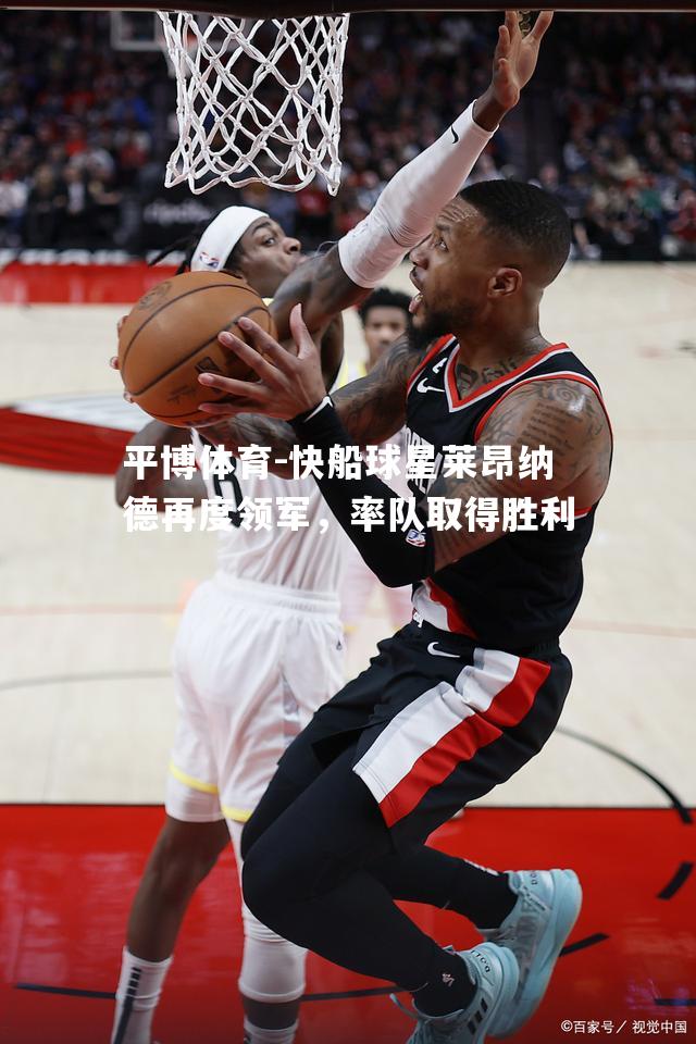 平博体育-快船球星莱昂纳德再度领军，率队取得胜利