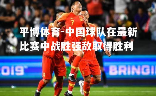 平博体育-中国球队在最新比赛中战胜强敌取得胜利