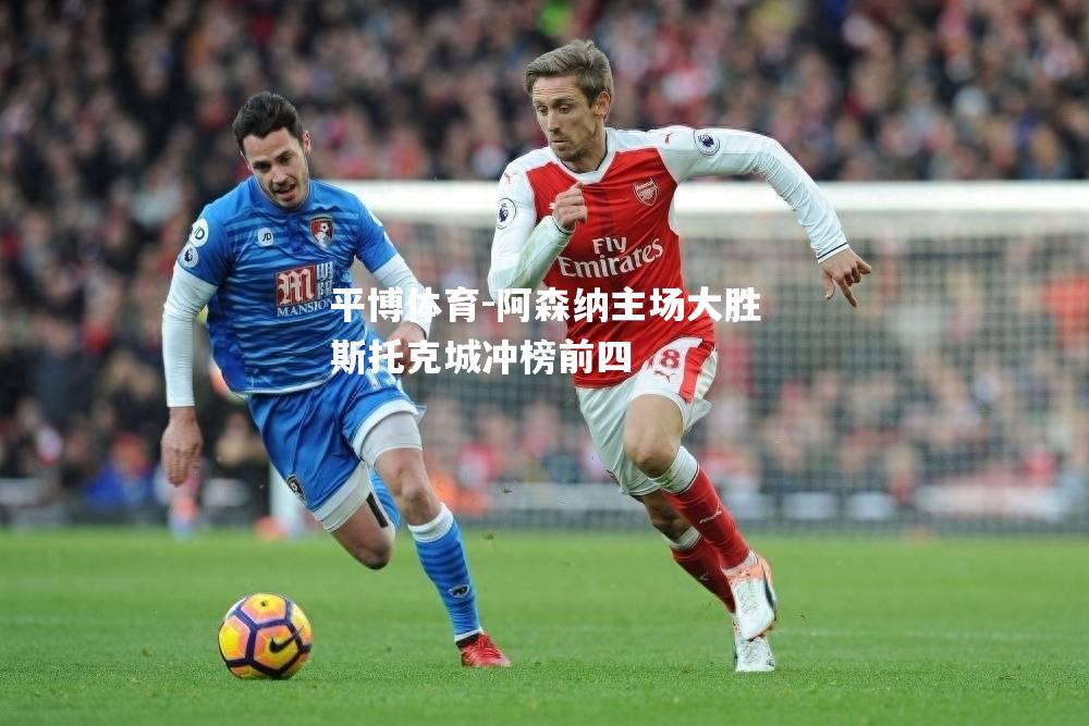 平博体育-阿森纳主场大胜斯托克城冲榜前四