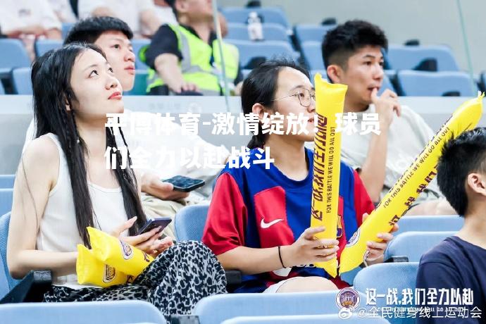 平博体育-激情绽放！球员们全力以赴战斗