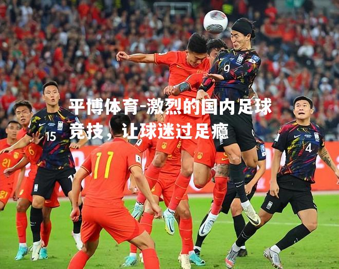 平博体育-激烈的国内足球竞技，让球迷过足瘾