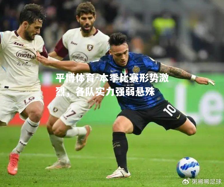 平博体育-本季比赛形势激烈，各队实力强弱悬殊