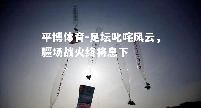 平博体育-足坛叱咤风云，疆场战火终将息下