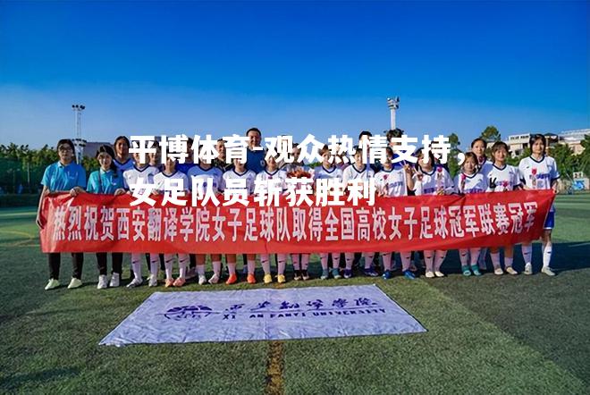 平博体育-观众热情支持，女足队员斩获胜利