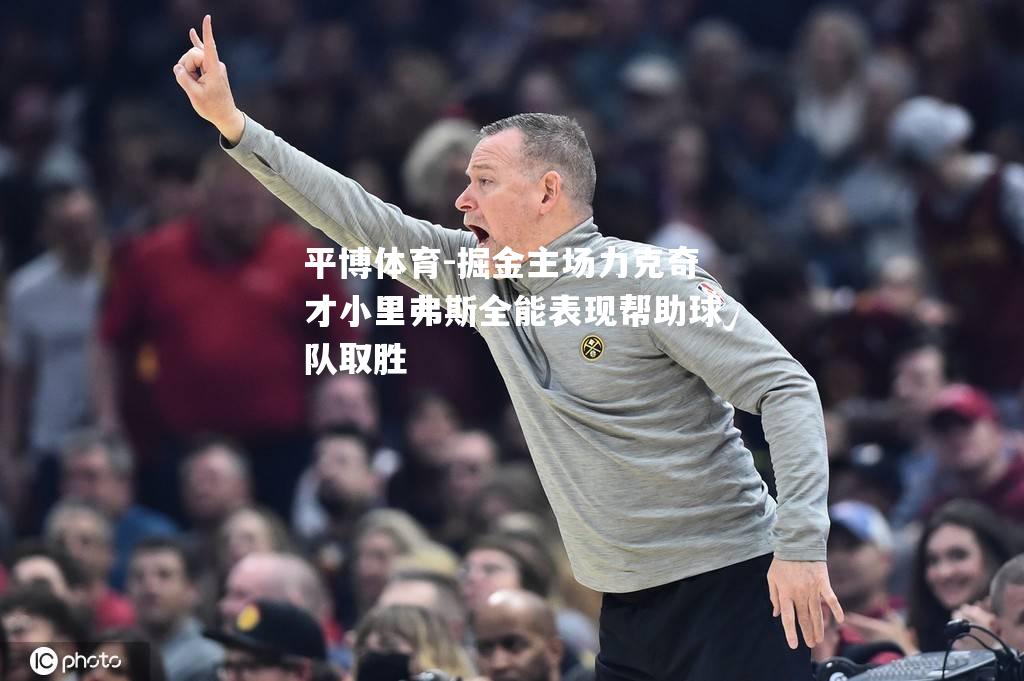 平博体育-掘金主场力克奇才小里弗斯全能表现帮助球队取胜