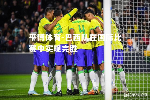 平博体育-巴西队在国际比赛中实现完胜