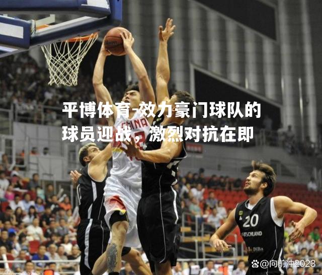平博体育-效力豪门球队的球员迎战，激烈对抗在即