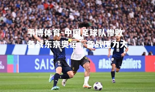 平博体育-中国足球队惨败备战东京奥运，备战压力大