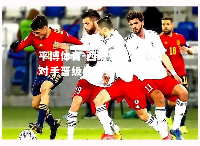 平博体育-西班牙男足横扫对手晋级半决赛