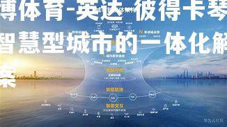平博体育-英达-彼得卡琴：智慧型城市的一体化解决方案