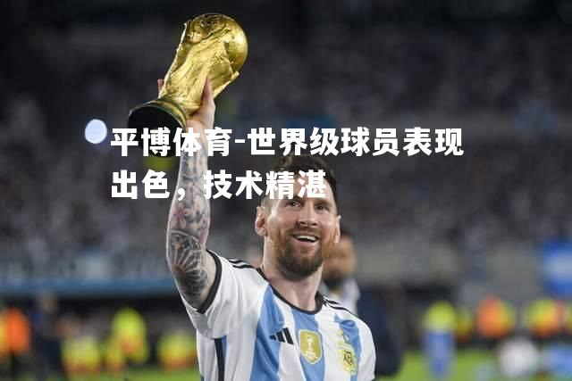 平博体育-世界级球员表现出色，技术精湛