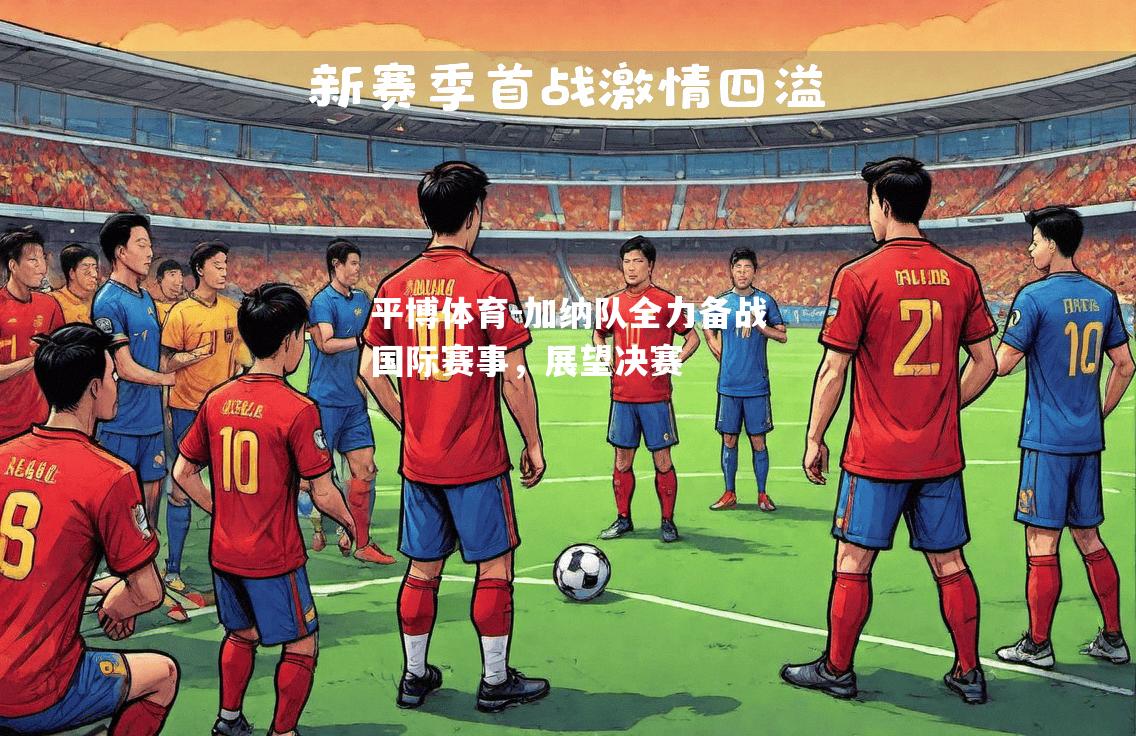 平博体育-加纳队全力备战国际赛事，展望决赛