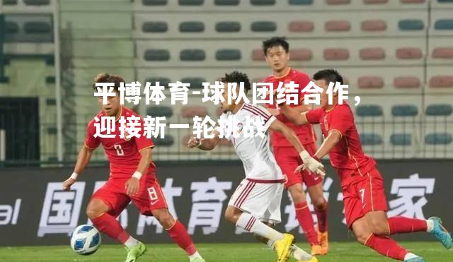 平博体育-球队团结合作，迎接新一轮挑战