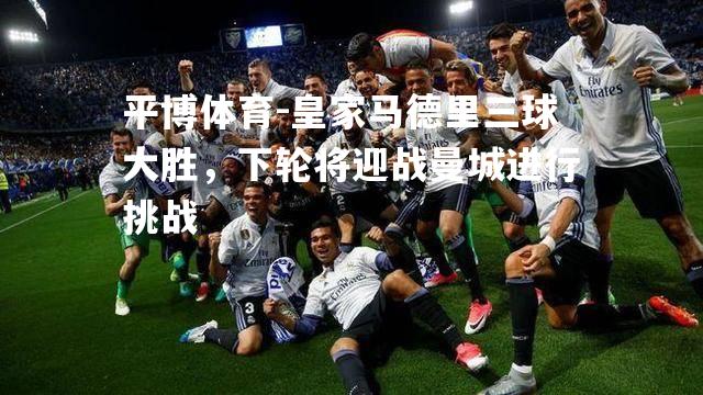 平博体育-皇家马德里三球大胜，下轮将迎战曼城进行挑战