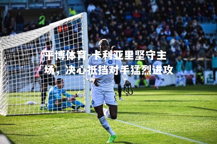 平博体育-卡利亚里坚守主场，决心抵挡对手猛烈进攻