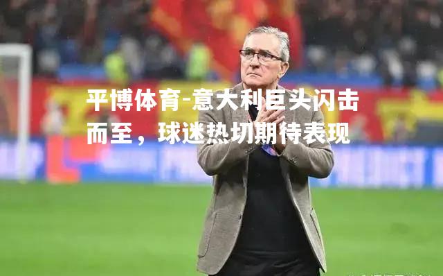 平博体育-意大利巨头闪击而至，球迷热切期待表现
