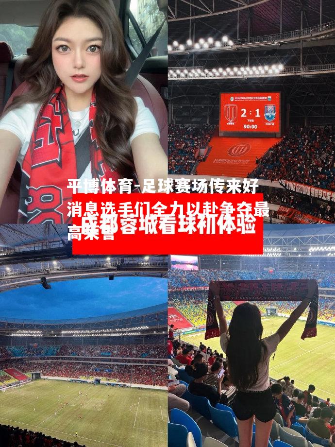 平博体育-足球赛场传来好消息选手们全力以赴争夺最高荣誉