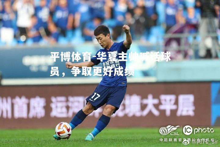 平博体育-华夏主帅喊话球员，争取更好成绩