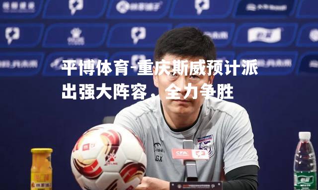 平博体育-重庆斯威预计派出强大阵容，全力争胜