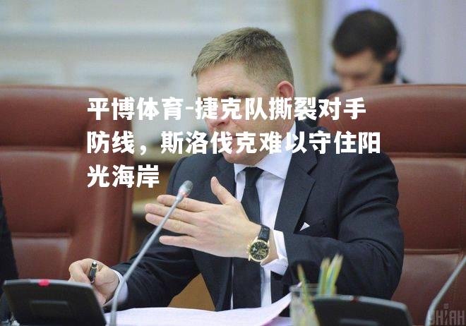 平博体育-捷克队撕裂对手防线，斯洛伐克难以守住阳光海岸