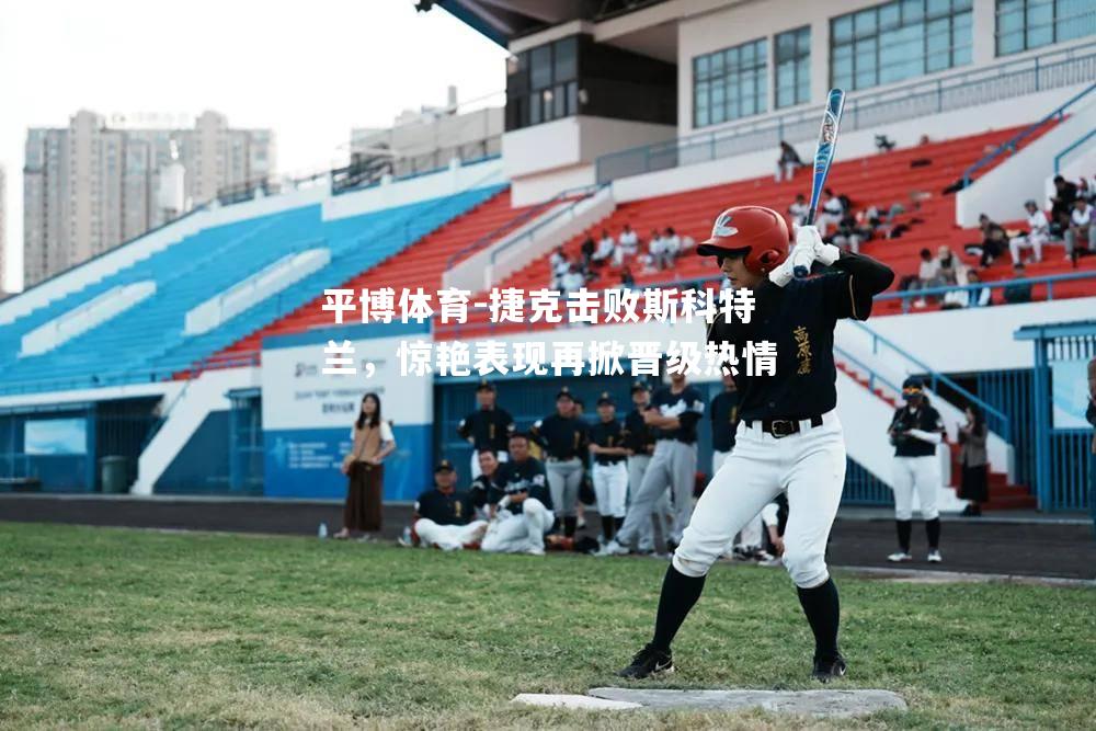 平博体育-捷克击败斯科特兰，惊艳表现再掀晋级热情