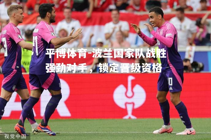 平博体育-波兰国家队战胜强劲对手，锁定晋级资格
