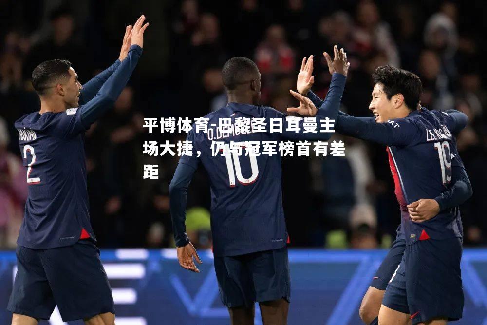 平博体育-巴黎圣日耳曼主场大捷，仍与冠军榜首有差距