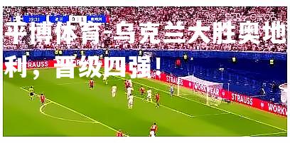 平博体育-乌克兰大胜奥地利，晋级四强！