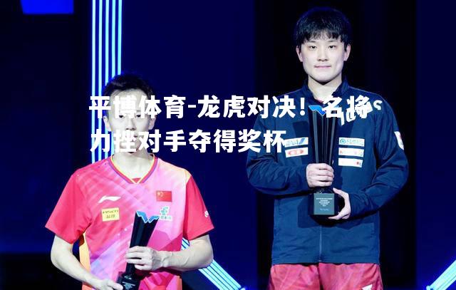 平博体育-龙虎对决！名将力挫对手夺得奖杯