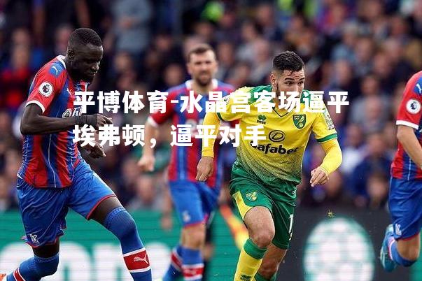 平博体育-水晶宫客场逼平埃弗顿，逼平对手