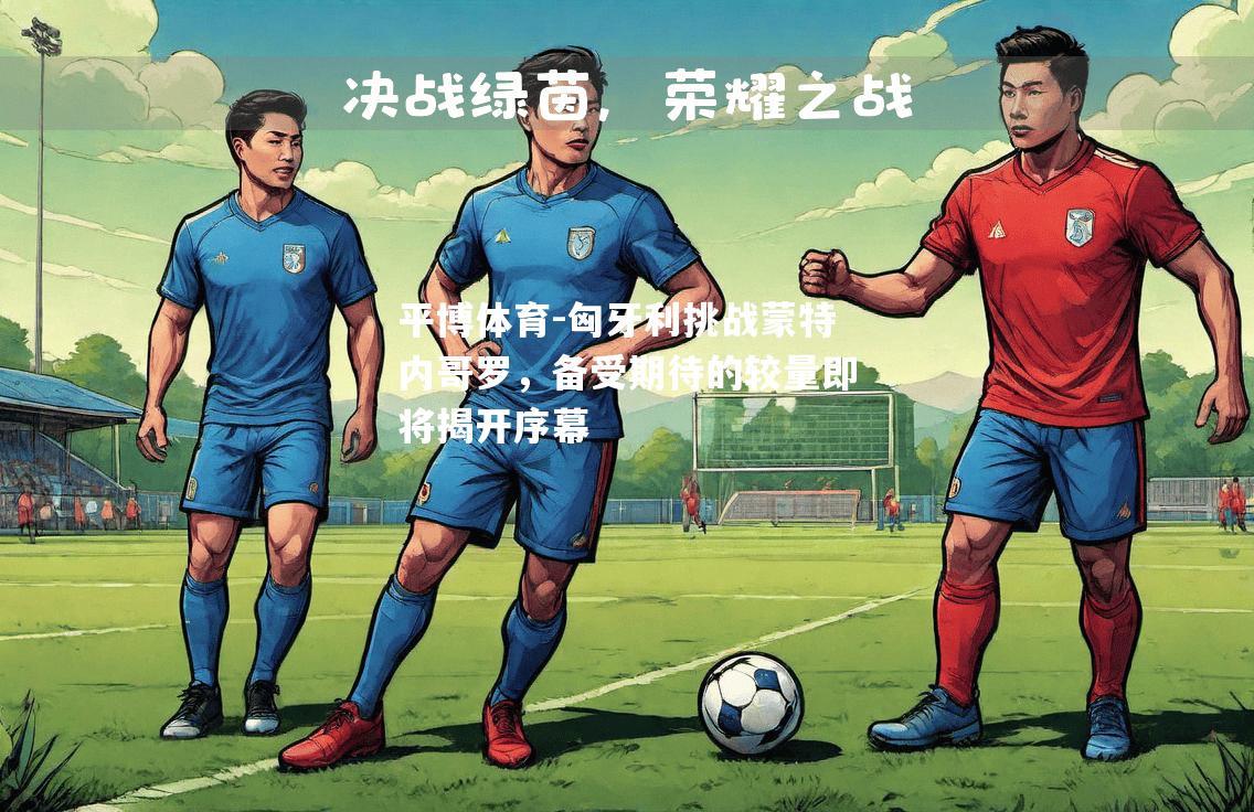 平博体育-匈牙利挑战蒙特内哥罗，备受期待的较量即将揭开序幕